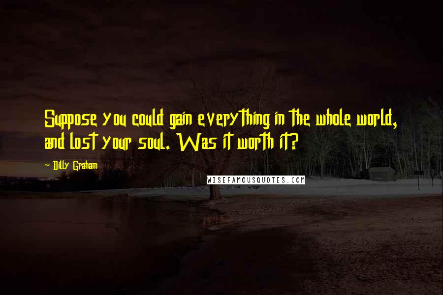 Billy Graham Quotes: Suppose you could gain everything in the whole world, and lost your soul. Was it worth it?