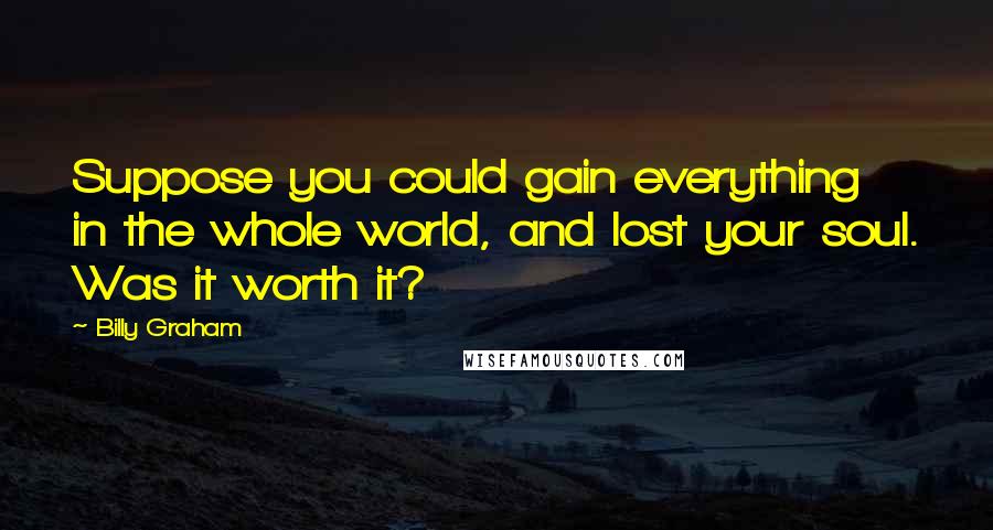 Billy Graham Quotes: Suppose you could gain everything in the whole world, and lost your soul. Was it worth it?