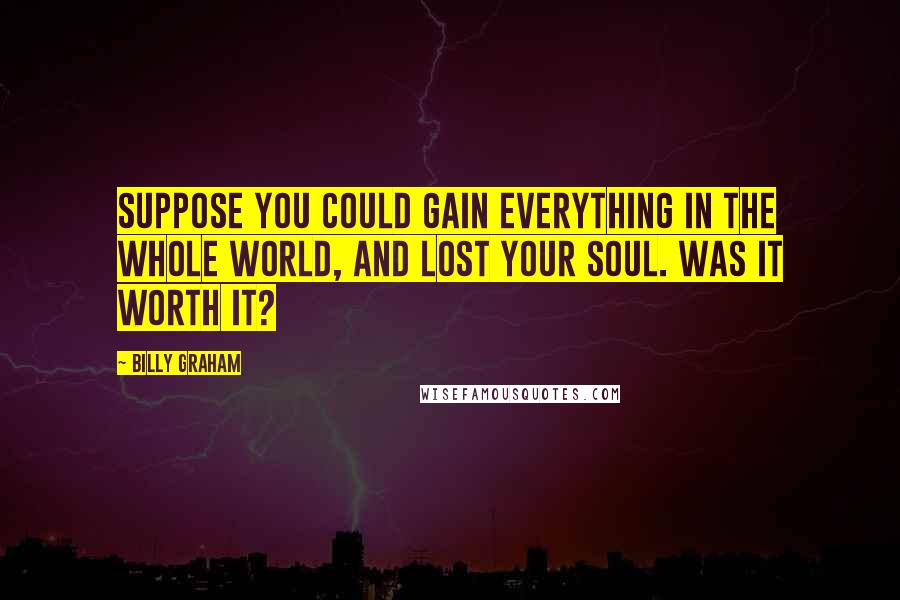 Billy Graham Quotes: Suppose you could gain everything in the whole world, and lost your soul. Was it worth it?