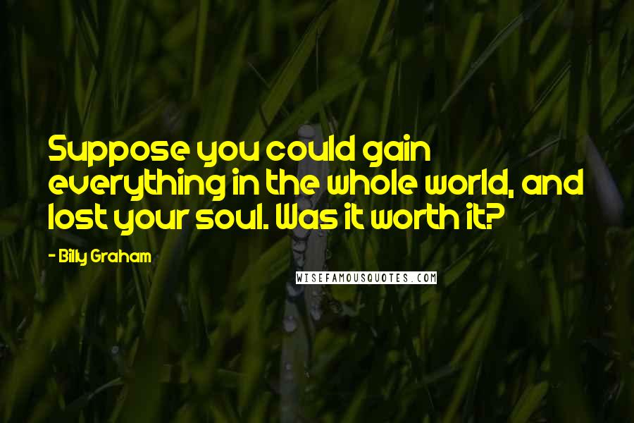 Billy Graham Quotes: Suppose you could gain everything in the whole world, and lost your soul. Was it worth it?