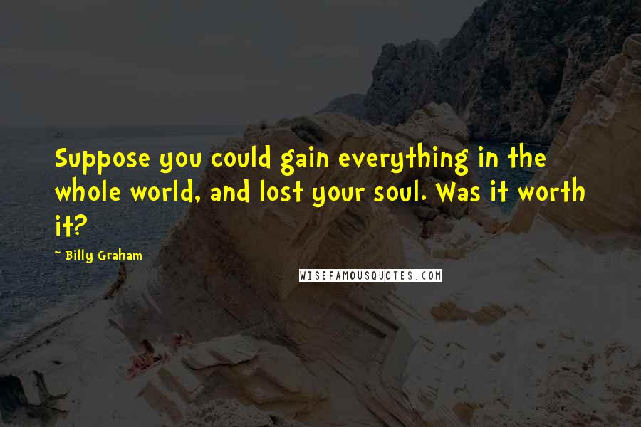 Billy Graham Quotes: Suppose you could gain everything in the whole world, and lost your soul. Was it worth it?
