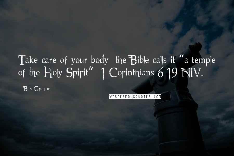 Billy Graham Quotes: Take care of your body; the Bible calls it "a temple of the Holy Spirit" [1 Corinthians 6:19 NIV.