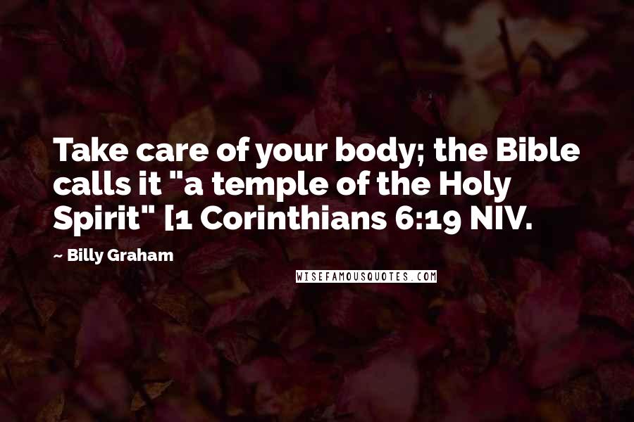 Billy Graham Quotes: Take care of your body; the Bible calls it "a temple of the Holy Spirit" [1 Corinthians 6:19 NIV.