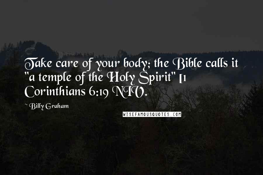 Billy Graham Quotes: Take care of your body; the Bible calls it "a temple of the Holy Spirit" [1 Corinthians 6:19 NIV.