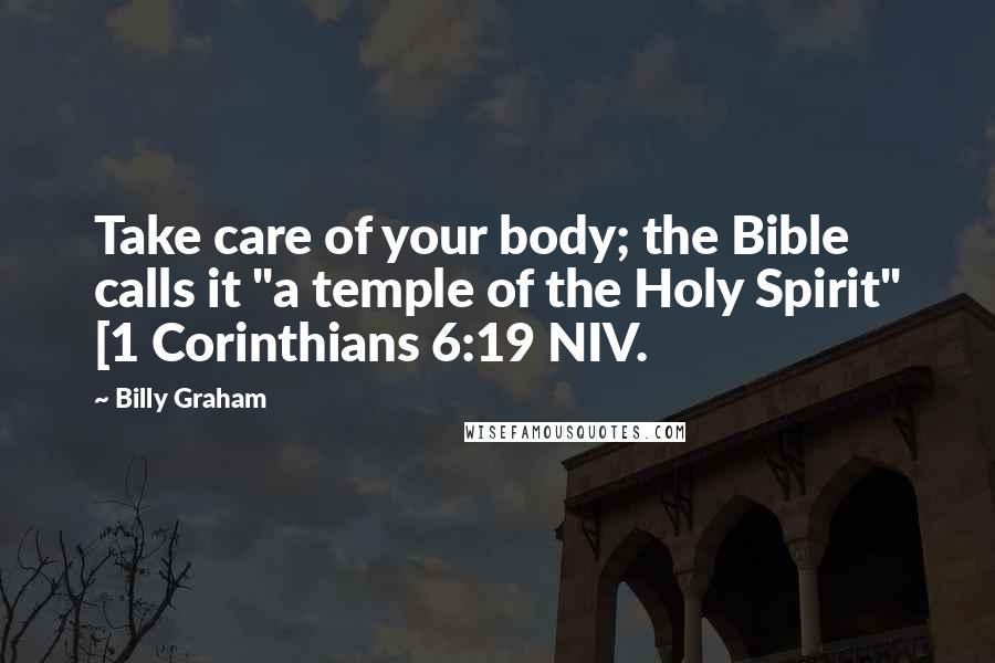 Billy Graham Quotes: Take care of your body; the Bible calls it "a temple of the Holy Spirit" [1 Corinthians 6:19 NIV.