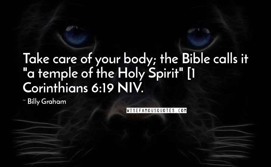 Billy Graham Quotes: Take care of your body; the Bible calls it "a temple of the Holy Spirit" [1 Corinthians 6:19 NIV.