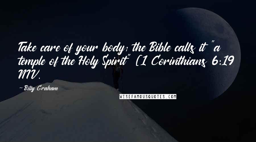 Billy Graham Quotes: Take care of your body; the Bible calls it "a temple of the Holy Spirit" [1 Corinthians 6:19 NIV.