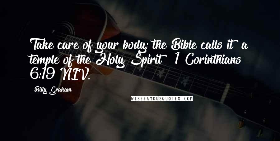 Billy Graham Quotes: Take care of your body; the Bible calls it "a temple of the Holy Spirit" [1 Corinthians 6:19 NIV.