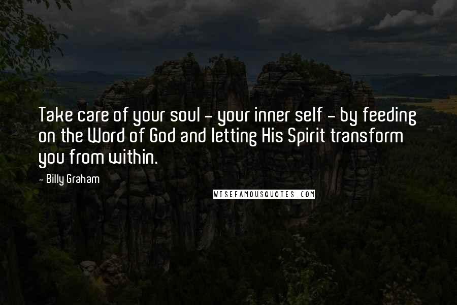 Billy Graham Quotes: Take care of your soul - your inner self - by feeding on the Word of God and letting His Spirit transform you from within.