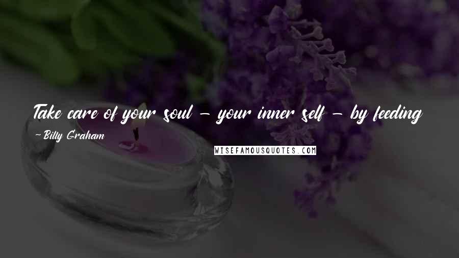 Billy Graham Quotes: Take care of your soul - your inner self - by feeding on the Word of God and letting His Spirit transform you from within.