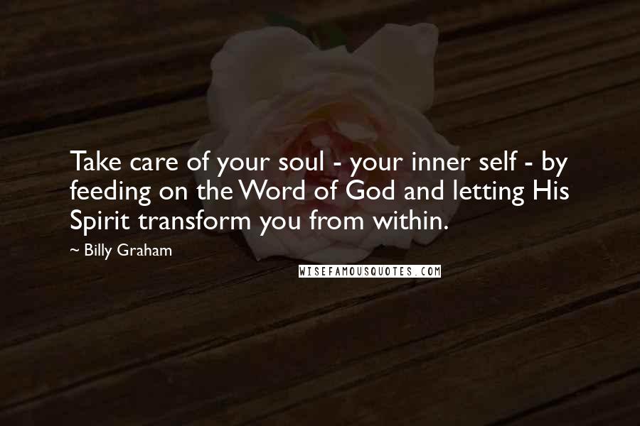 Billy Graham Quotes: Take care of your soul - your inner self - by feeding on the Word of God and letting His Spirit transform you from within.