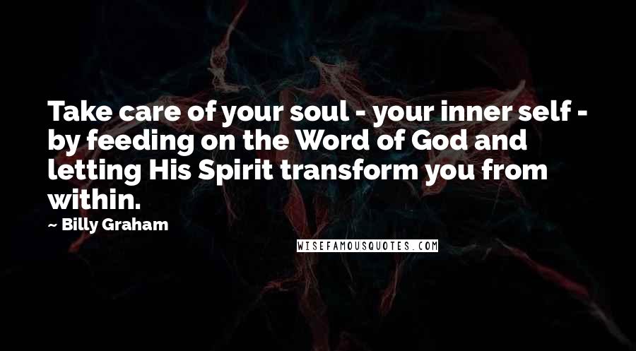 Billy Graham Quotes: Take care of your soul - your inner self - by feeding on the Word of God and letting His Spirit transform you from within.