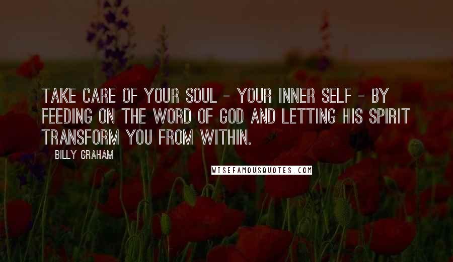 Billy Graham Quotes: Take care of your soul - your inner self - by feeding on the Word of God and letting His Spirit transform you from within.