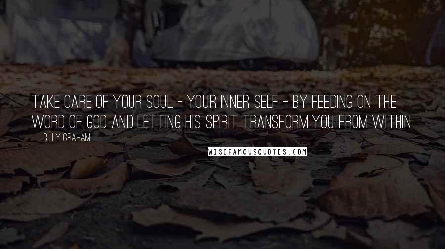 Billy Graham Quotes: Take care of your soul - your inner self - by feeding on the Word of God and letting His Spirit transform you from within.