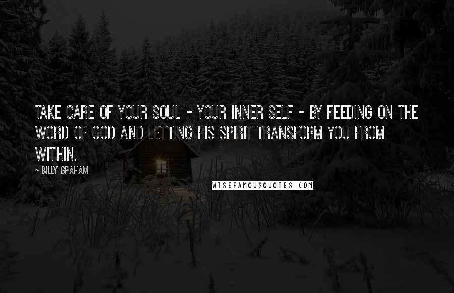 Billy Graham Quotes: Take care of your soul - your inner self - by feeding on the Word of God and letting His Spirit transform you from within.