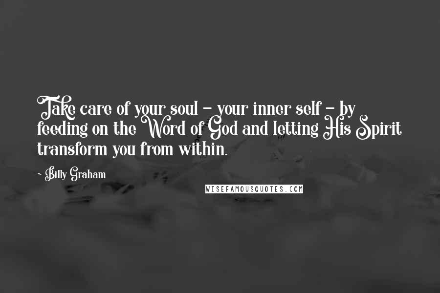 Billy Graham Quotes: Take care of your soul - your inner self - by feeding on the Word of God and letting His Spirit transform you from within.