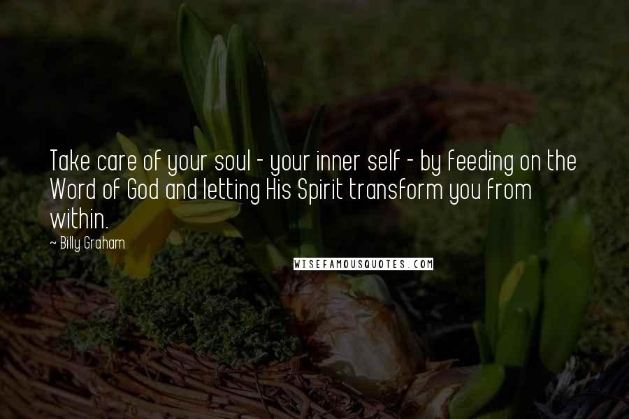 Billy Graham Quotes: Take care of your soul - your inner self - by feeding on the Word of God and letting His Spirit transform you from within.