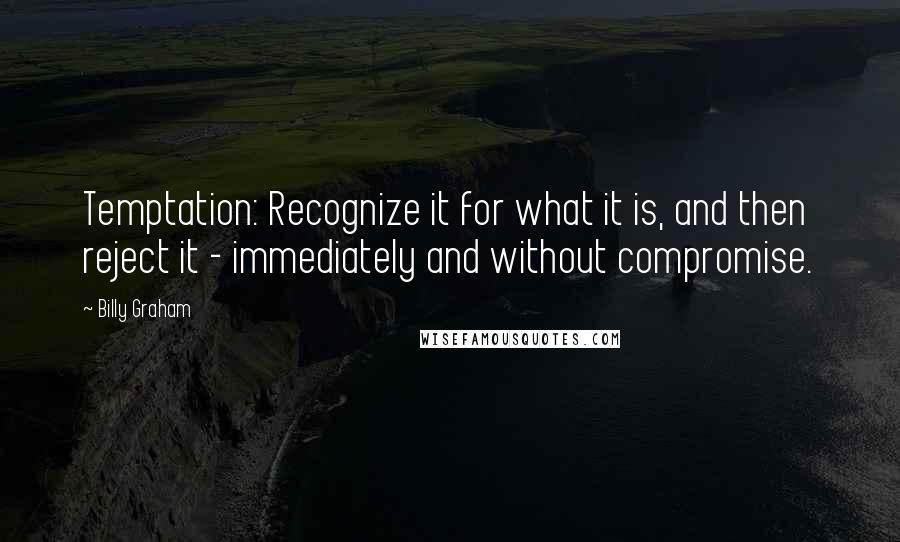 Billy Graham Quotes: Temptation: Recognize it for what it is, and then reject it - immediately and without compromise.