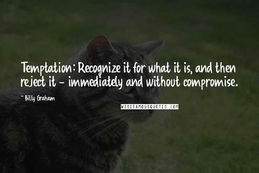 Billy Graham Quotes: Temptation: Recognize it for what it is, and then reject it - immediately and without compromise.