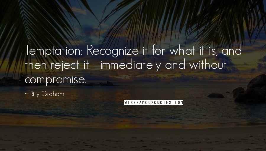 Billy Graham Quotes: Temptation: Recognize it for what it is, and then reject it - immediately and without compromise.