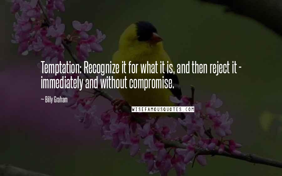 Billy Graham Quotes: Temptation: Recognize it for what it is, and then reject it - immediately and without compromise.