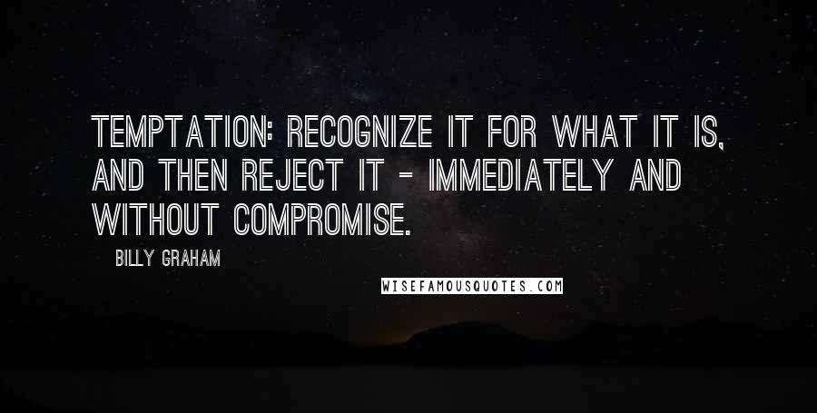 Billy Graham Quotes: Temptation: Recognize it for what it is, and then reject it - immediately and without compromise.