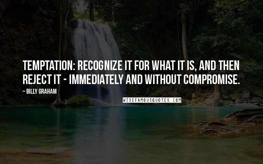 Billy Graham Quotes: Temptation: Recognize it for what it is, and then reject it - immediately and without compromise.