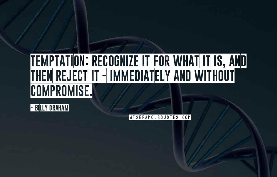 Billy Graham Quotes: Temptation: Recognize it for what it is, and then reject it - immediately and without compromise.