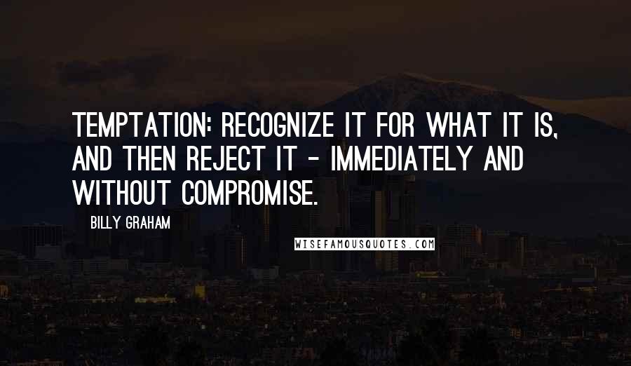 Billy Graham Quotes: Temptation: Recognize it for what it is, and then reject it - immediately and without compromise.