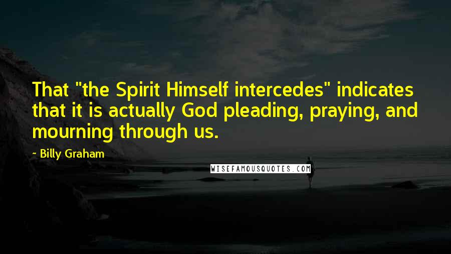 Billy Graham Quotes: That "the Spirit Himself intercedes" indicates that it is actually God pleading, praying, and mourning through us.