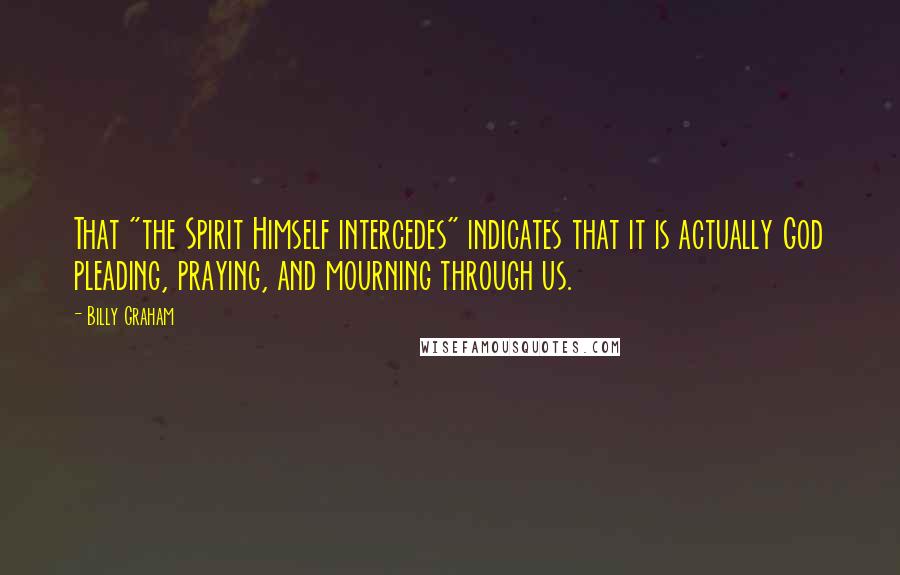 Billy Graham Quotes: That "the Spirit Himself intercedes" indicates that it is actually God pleading, praying, and mourning through us.