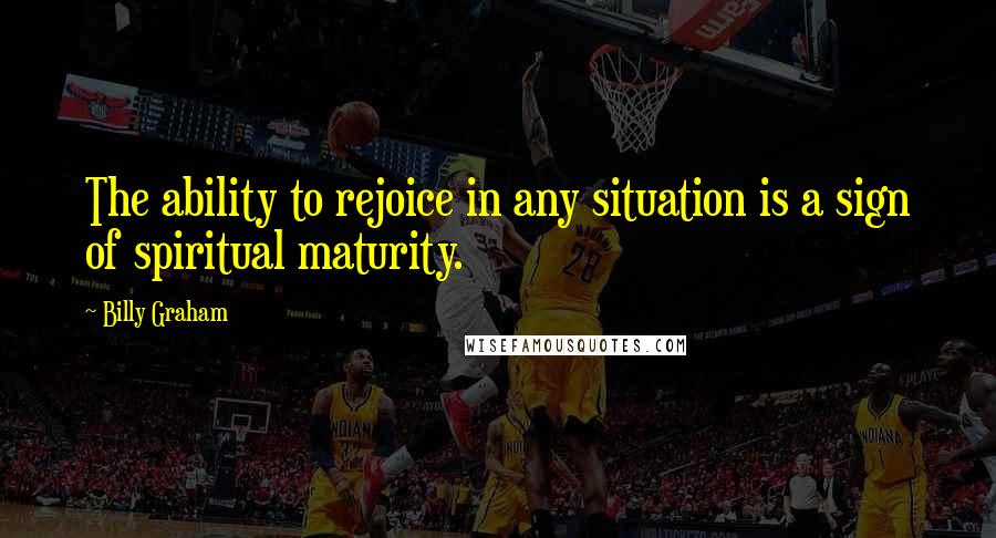 Billy Graham Quotes: The ability to rejoice in any situation is a sign of spiritual maturity.