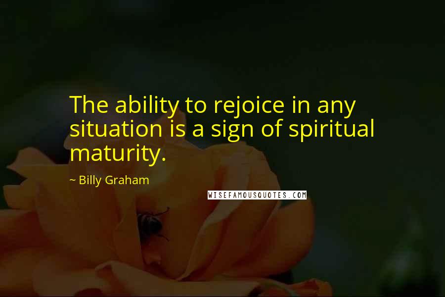 Billy Graham Quotes: The ability to rejoice in any situation is a sign of spiritual maturity.