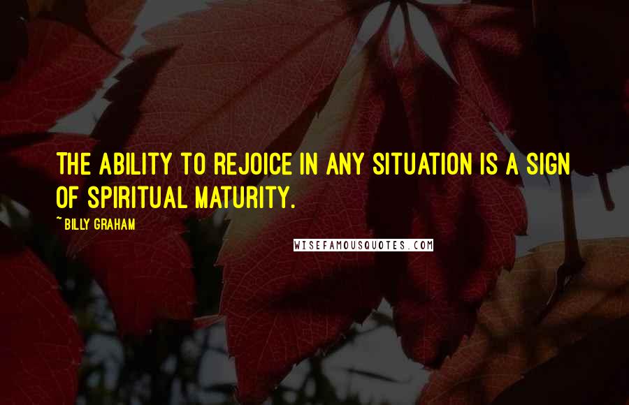 Billy Graham Quotes: The ability to rejoice in any situation is a sign of spiritual maturity.