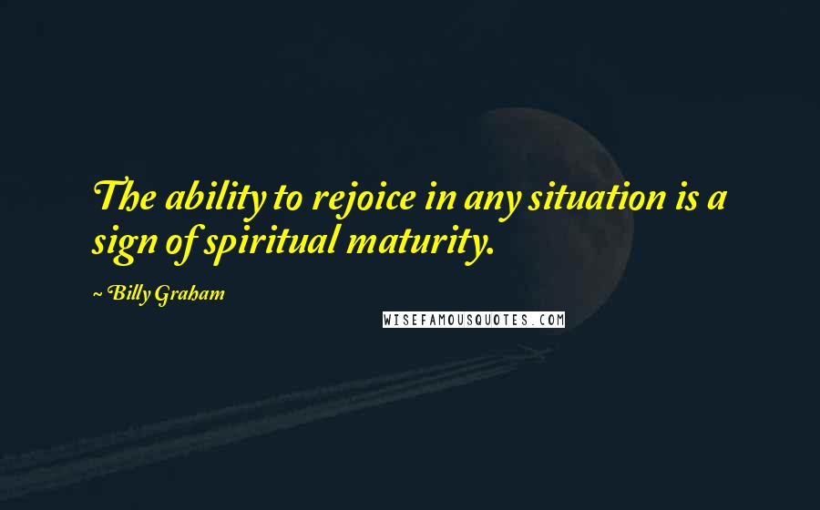 Billy Graham Quotes: The ability to rejoice in any situation is a sign of spiritual maturity.