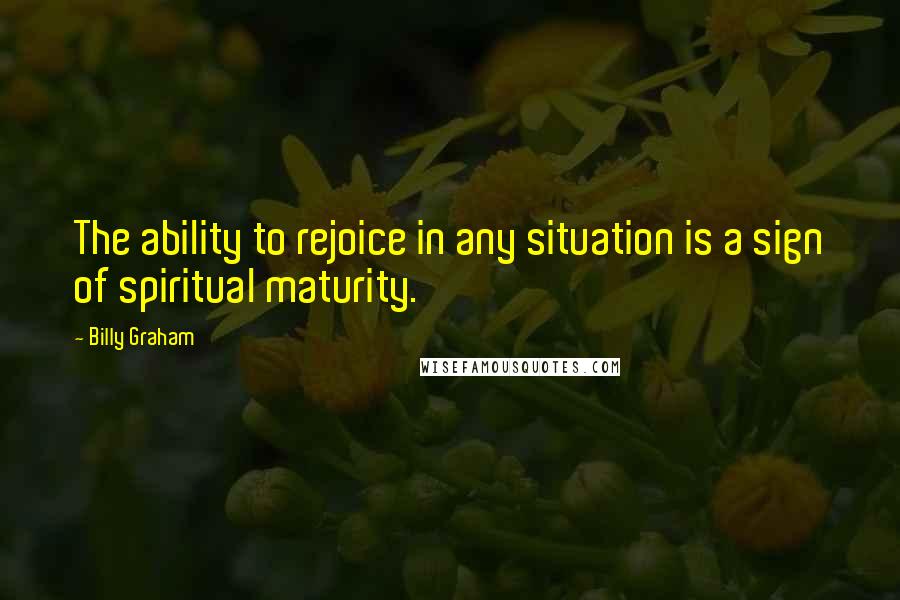 Billy Graham Quotes: The ability to rejoice in any situation is a sign of spiritual maturity.