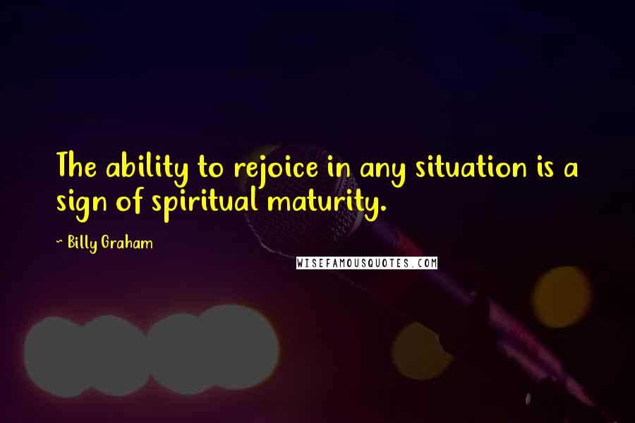 Billy Graham Quotes: The ability to rejoice in any situation is a sign of spiritual maturity.