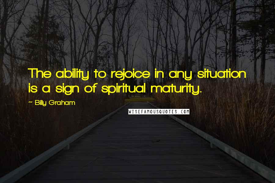 Billy Graham Quotes: The ability to rejoice in any situation is a sign of spiritual maturity.