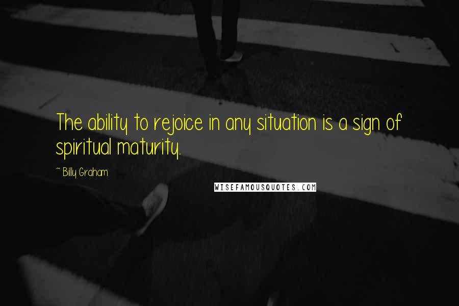 Billy Graham Quotes: The ability to rejoice in any situation is a sign of spiritual maturity.