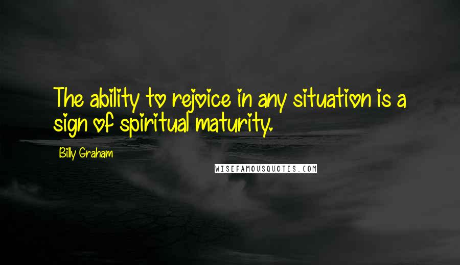 Billy Graham Quotes: The ability to rejoice in any situation is a sign of spiritual maturity.