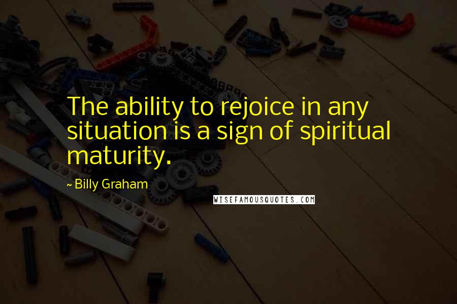 Billy Graham Quotes: The ability to rejoice in any situation is a sign of spiritual maturity.