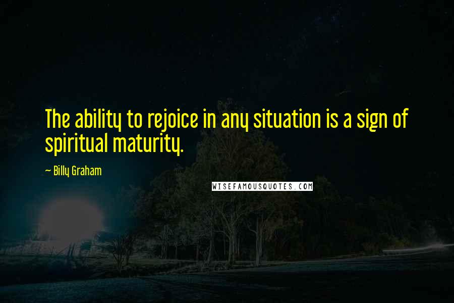 Billy Graham Quotes: The ability to rejoice in any situation is a sign of spiritual maturity.