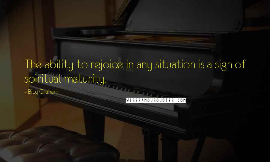 Billy Graham Quotes: The ability to rejoice in any situation is a sign of spiritual maturity.