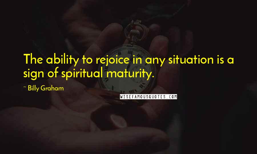 Billy Graham Quotes: The ability to rejoice in any situation is a sign of spiritual maturity.