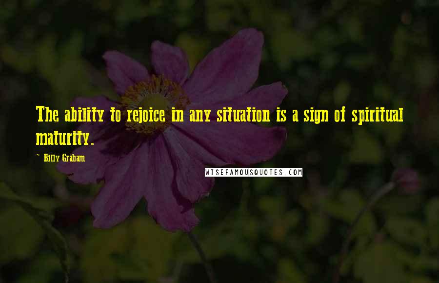 Billy Graham Quotes: The ability to rejoice in any situation is a sign of spiritual maturity.