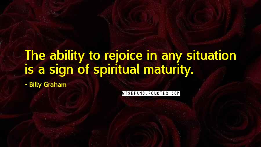 Billy Graham Quotes: The ability to rejoice in any situation is a sign of spiritual maturity.