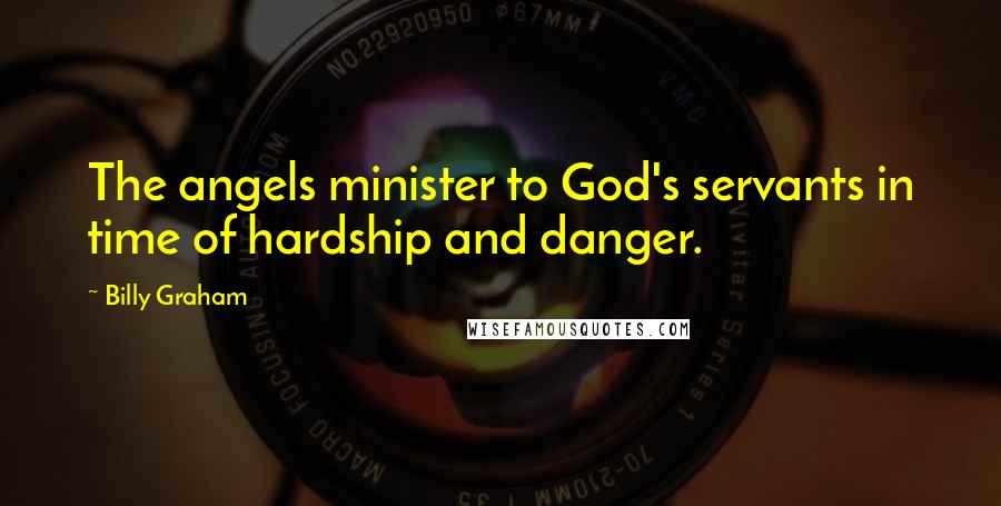 Billy Graham Quotes: The angels minister to God's servants in time of hardship and danger.