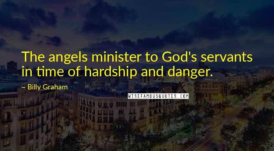 Billy Graham Quotes: The angels minister to God's servants in time of hardship and danger.