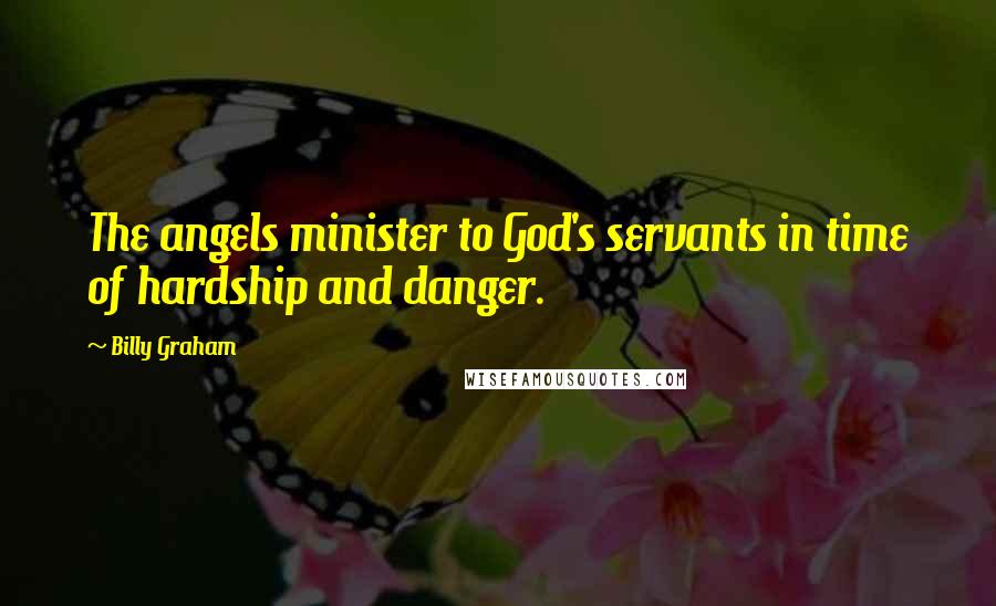 Billy Graham Quotes: The angels minister to God's servants in time of hardship and danger.