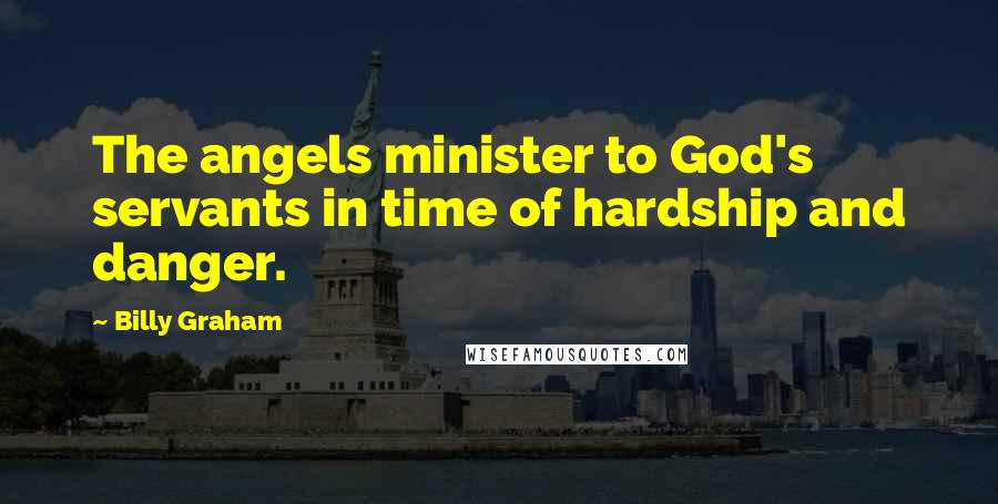 Billy Graham Quotes: The angels minister to God's servants in time of hardship and danger.